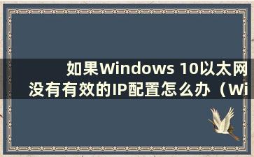 如果Windows 10以太网没有有效的IP配置怎么办（Win 10以太网没有有效的IP配置）